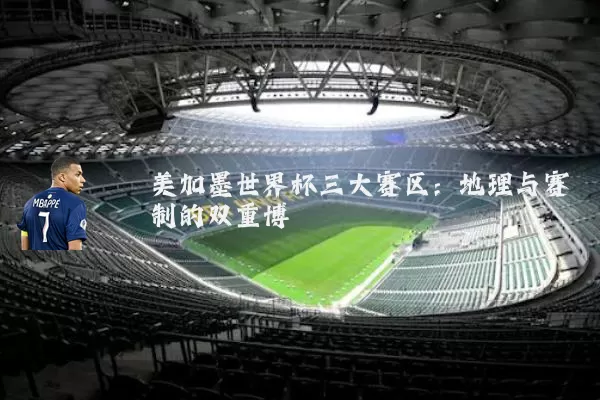 美加墨世界杯三大赛区：地理与赛制的双重博弈