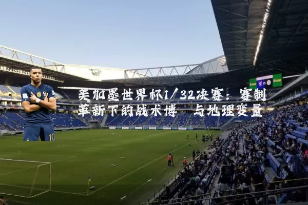 美加墨世界杯1/32决赛：赛制革新下的战术博弈与地理变量