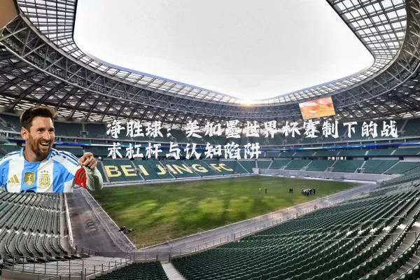 净胜球:美加墨世界杯赛制下的战术杠杆与认知陷阱