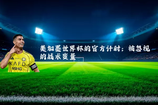 美加墨世界杯的官方计时:被忽视的战术变量