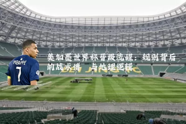 美加墨世界杯晋级流程:规则背后的战术博弈与地理逻辑