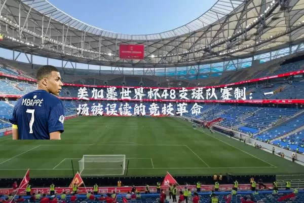 美加墨世界杯48支球队赛制:一场被误读的竞技革命