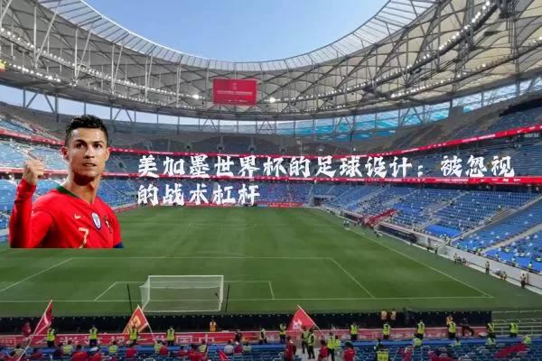 美加墨世界杯的足球设计:被忽视的战术杠杆