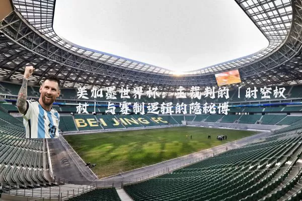 美加墨世界杯：主裁判的「时空权杖」与赛制逻辑的隐秘博弈