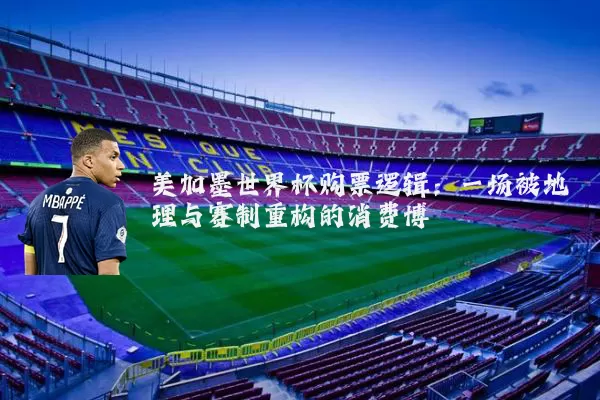 美加墨世界杯购票逻辑：一场被地理与赛制重构的消费博弈