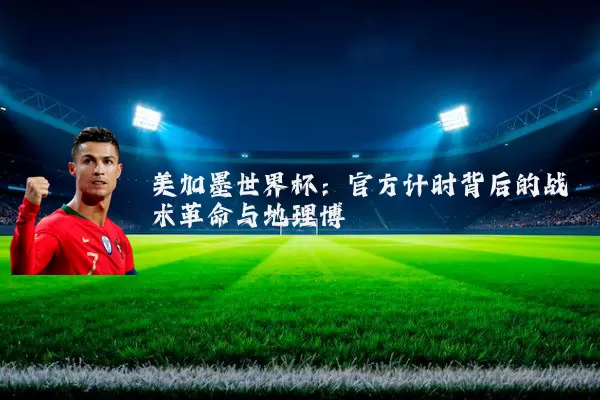 美加墨世界杯:官方计时背后的战术革命与地理博弈