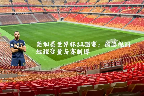 美加墨世界杯32强赛:被忽视的地理变量与赛制博弈