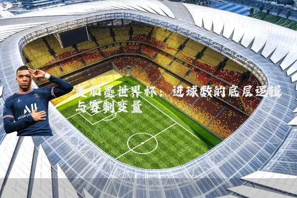 美加墨世界杯:进球数的底层逻辑与赛制变量