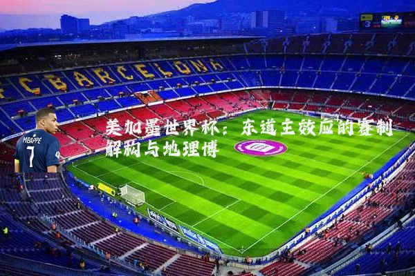美加墨世界杯:东道主效应的赛制解构与地理博弈