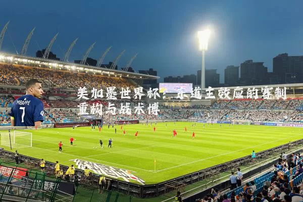 美加墨世界杯:东道主效应的赛制重构与战术博弈