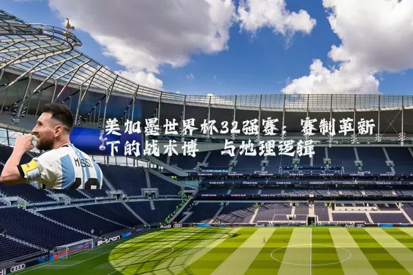美加墨世界杯32强赛:赛制革新下的战术博弈与地理逻辑