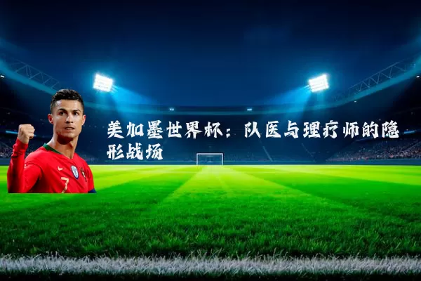 美加墨世界杯:队医与理疗师的隐形战场