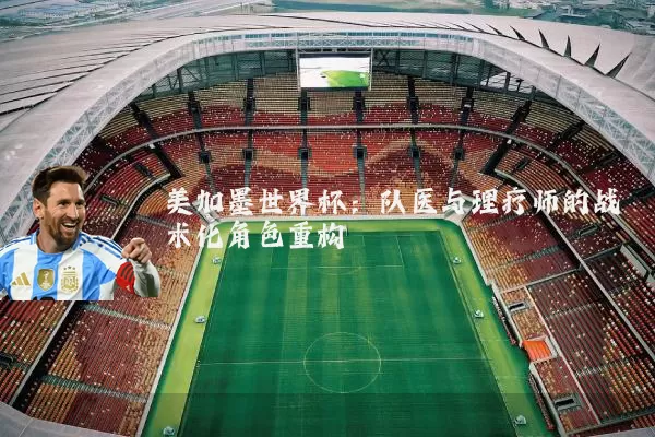 美加墨世界杯:队医与理疗师的战术化角色重构