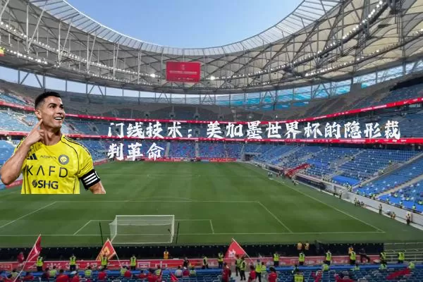 门线技术:美加墨世界杯的隐形裁判革命