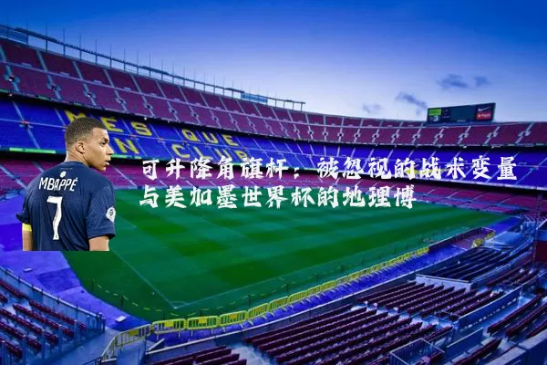 可升降角旗杆:被忽视的战术变量与美加墨世界杯的地理博弈
