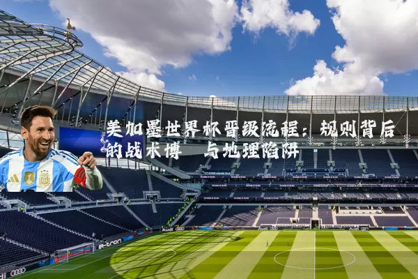 美加墨世界杯晋级流程:规则背后的战术博弈与地理陷阱