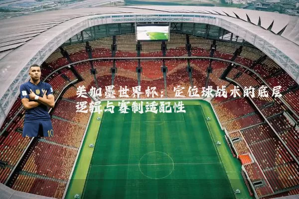 美加墨世界杯:定位球战术的底层逻辑与赛制适配性