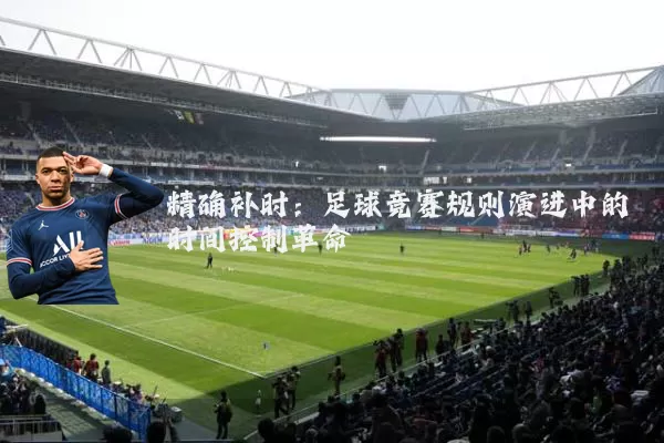 精确补时:足球竞赛规则演进中的时间控制革命