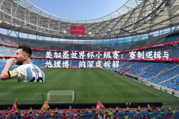 美加墨世界杯小组赛:赛制逻辑与地理博弈的深度拆解