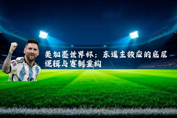 美加墨世界杯：东道主效应的底层逻辑与赛制重构