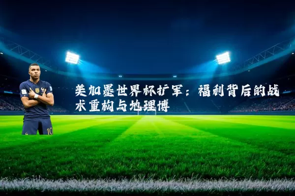 美加墨世界杯扩军：福利背后的战术重构与地理博弈