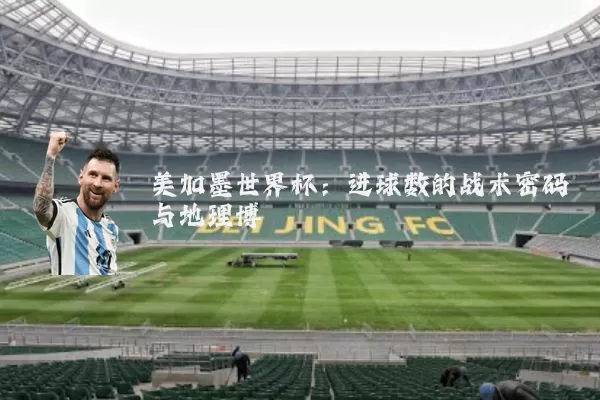美加墨世界杯：进球数的战术密码与地理博弈