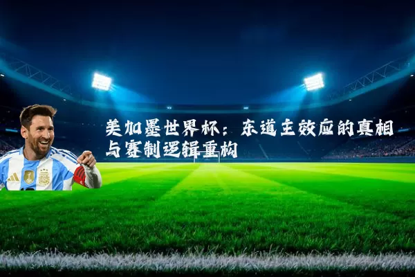 美加墨世界杯:东道主效应的真相与赛制逻辑重构