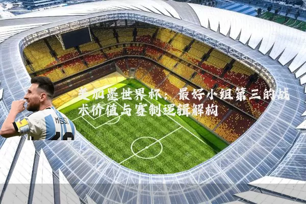 美加墨世界杯:最好小组第三的战术价值与赛制逻辑解构