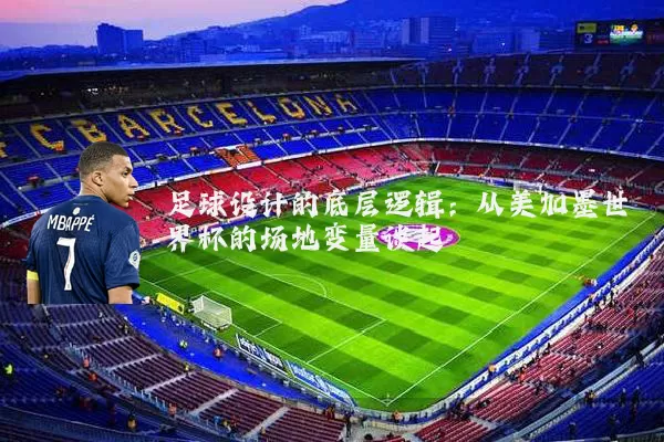 足球设计的底层逻辑:从美加墨世界杯的场地变量谈起