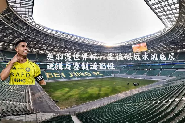 美加墨世界杯：定位球战术的底层逻辑与赛制适配性