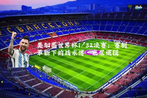 美加墨世界杯1/32决赛:赛制革新下的战术博弈底层逻辑
