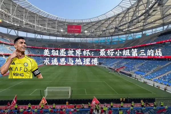 美加墨世界杯:最好小组第三的战术迷思与地理博弈