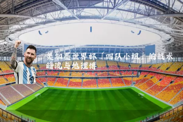 美加墨世界杯「四队小组」的战术暗流与地理博弈