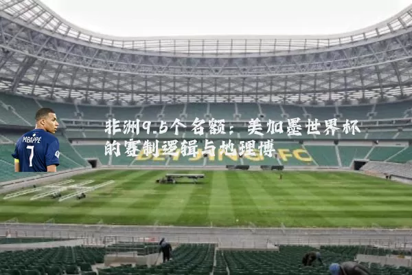 非洲9.5个名额:美加墨世界杯的赛制逻辑与地理博弈
