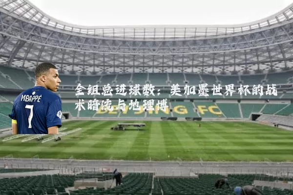 全组总进球数:美加墨世界杯的战术暗流与地理博弈