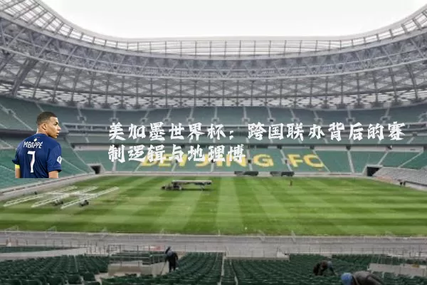 美加墨世界杯:跨国联办背后的赛制逻辑与地理博弈