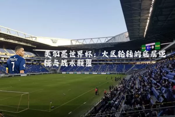 美加墨世界杯:大区轮转的底层逻辑与战术颠覆