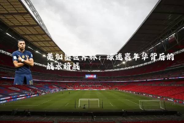 美加墨世界杯：球迷嘉年华背后的战术暗战