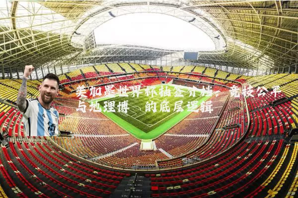 美加墨世界杯抽签分档:竞技公平与地理博弈的底层逻辑