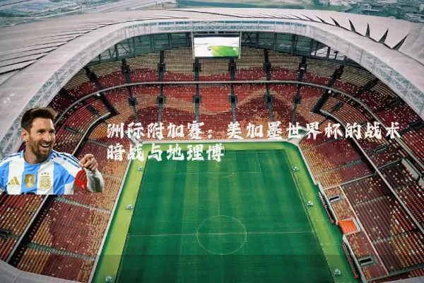 洲际附加赛:美加墨世界杯的战术暗战与地理博弈