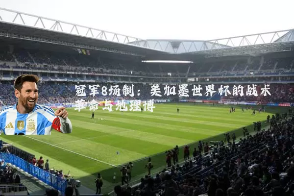 冠军8场制：美加墨世界杯的战术革命与地理博弈