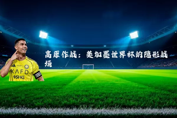 高原作战:美加墨世界杯的隐形战场