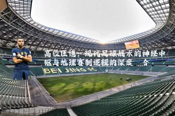 高位压迫:现代足球战术的神经中枢与地理赛制逻辑的深度耦合
