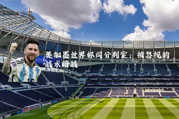 美加墨世界杯同分判定:被忽视的战术暗战