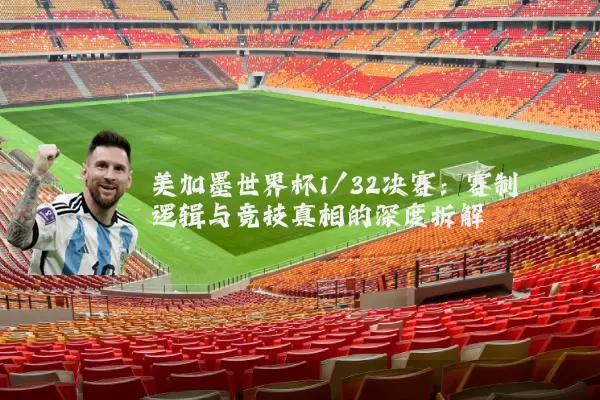 美加墨世界杯1/32决赛:赛制逻辑与竞技真相的深度拆解