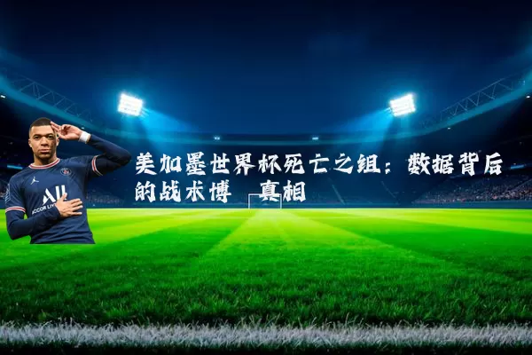 美加墨世界杯死亡之组:数据背后的战术博弈真相