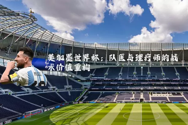 美加墨世界杯:队医与理疗师的战术价值重构